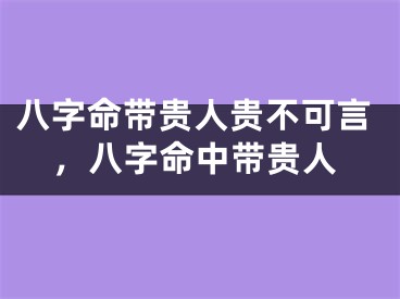 八字命带贵人贵不可言,八字命中带贵人