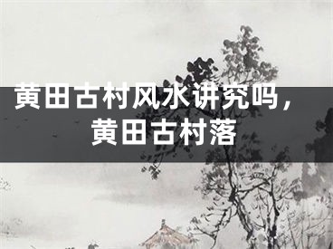 黄田古村风水讲究吗，黄田古村落