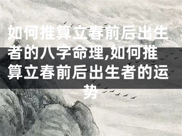 如何推算立春前后出生者的八字命理,如何推算立春前后出生者的运势