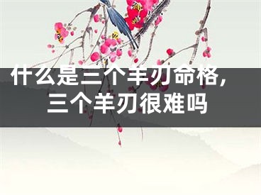 什么是三个羊刃命格,三个羊刃很难吗