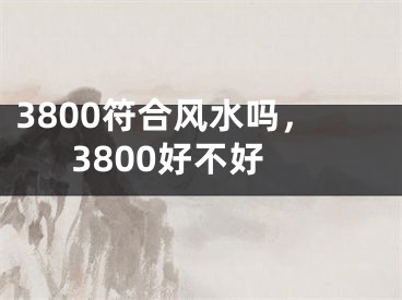 3800符合风水吗,3800好不好