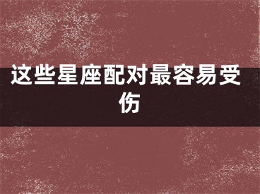 这些星座配对最容易受伤