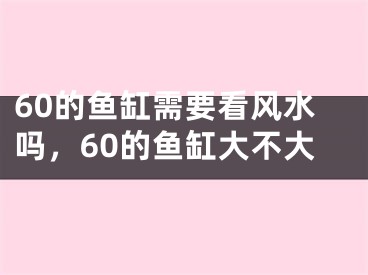 60的鱼缸需要看风水吗,60的鱼缸大不大