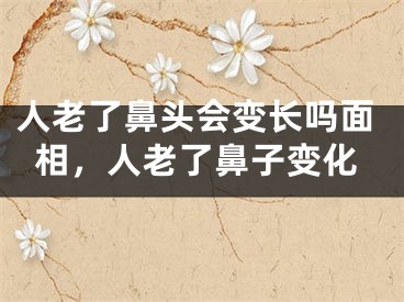 人老了鼻头会变长吗面相，人老了鼻子变化