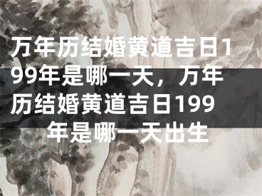万年历结婚黄道吉日199年是哪一天，万年历结婚黄道吉日199年是哪一天出生