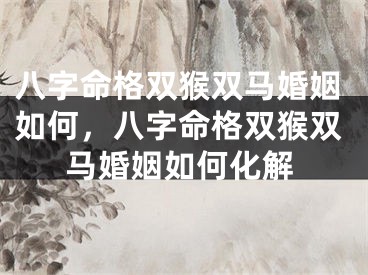 八字命格双猴双马婚姻如何，八字命格双猴双马婚姻如何化解