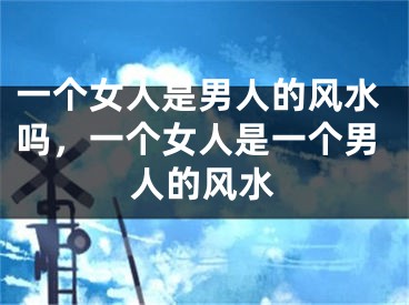 一个女人是男人的风水吗，一个女人是一个男人的风水