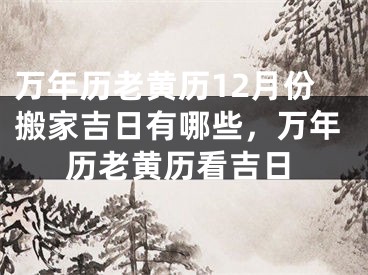 万年历老黄历12月份搬家吉日有哪些，万年历老黄历看吉日
