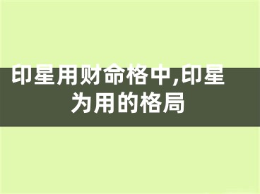 印星用财命格中,印星为用的格局