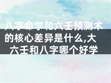 八字命学和六壬预测术的核心差异是什么,大六壬和八字哪个好学