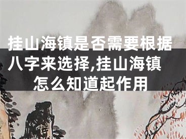挂山海镇是否需要根据八字来选择,挂山海镇怎么知道起作用