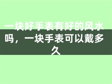 一块好手表有好的风水吗,一块手表可以戴多久