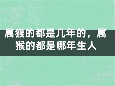 属猴的都是几年的，属猴的都是哪年生人