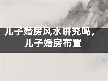 儿子婚房风水讲究吗，儿子婚房布置