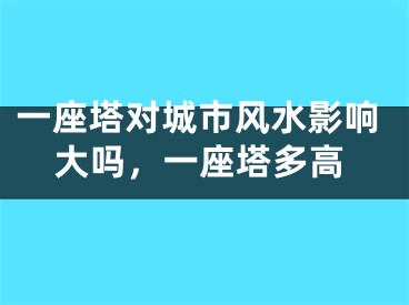 一座塔对城市风水影响大吗,一座塔多高