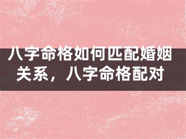 八字命格如何匹配婚姻关系,八字命格配对