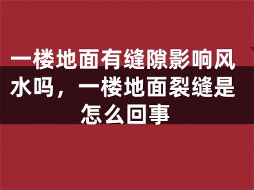 一楼地面有缝隙影响风水吗,一楼地面裂缝是怎么回事