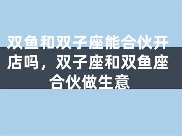 双鱼和双子座能合伙开店吗，双子座和双鱼座合伙做生意
