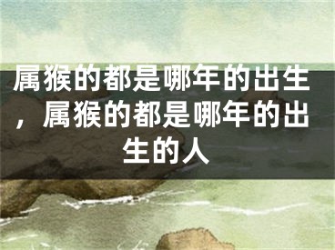 属猴的都是哪年的出生，属猴的都是哪年的出生的人