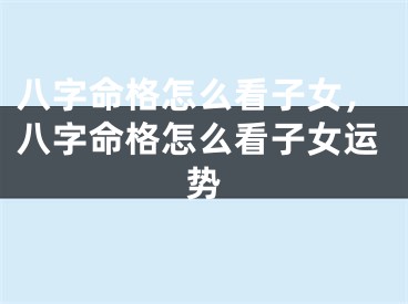 八字命格怎么看子女,八字命格怎么看子女运势