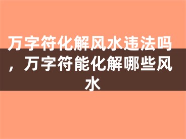 万字符化解风水违法吗，万字符能化解哪些风水