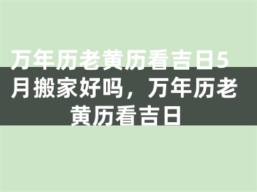 万年历老黄历看吉日5月搬家好吗，万年历老黄历看吉日