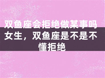 双鱼座会拒绝做某事吗女生，双鱼座是不是不懂拒绝