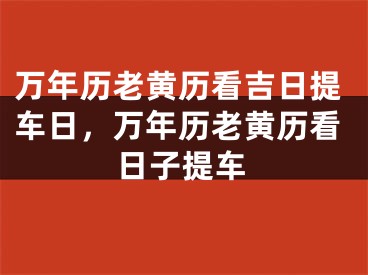 万年历老黄历看吉日提车日，万年历老黄历看日子提车