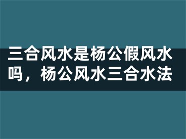 三合风水是杨公假风水吗，杨公风水三合水法