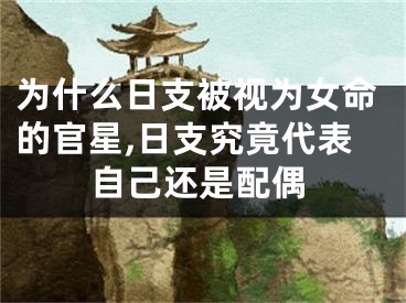 为什么日支被视为女命的官星,日支究竟代表自己还是配偶