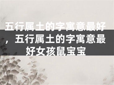 五行属土的字寓意最好，五行属土的字寓意最好女孩鼠宝宝