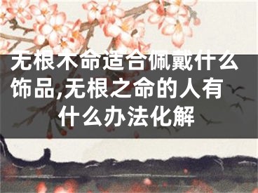 无根木命适合佩戴什么饰品,无根之命的人有什么办法化解