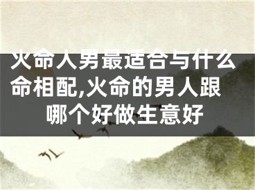 火命人男最适合与什么命相配,火命的男人跟哪个好做生意好