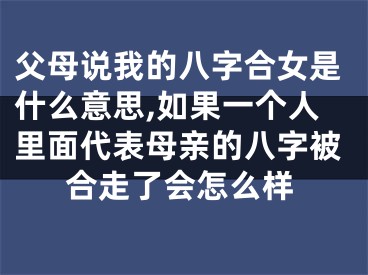 父母说我的八字合女是什么意思,如果一个人里面代表母亲的八字被合走了会怎么样