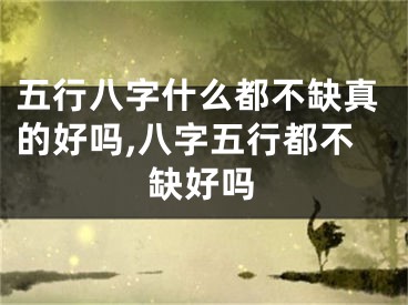 五行八字什么都不缺真的好吗,八字五行都不缺好吗