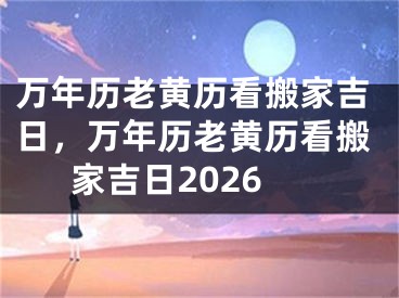 万年历老黄历看搬家吉日，万年历老黄历看搬家吉日2026