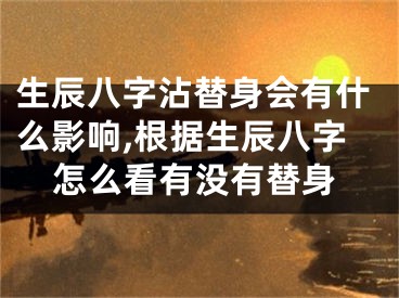 生辰八字沾替身会有什么影响,根据生辰八字怎么看有没有替身