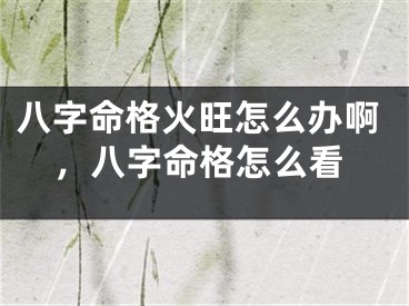 八字命格火旺怎么办啊，八字命格怎么看