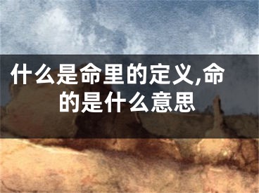 什么是命里的定义,命的是什么意思