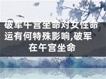 破军午宫坐命对女性命运有何特殊影响,破军在午宫坐命