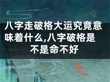 八字走破格大运究竟意味着什么,八字破格是不是命不好