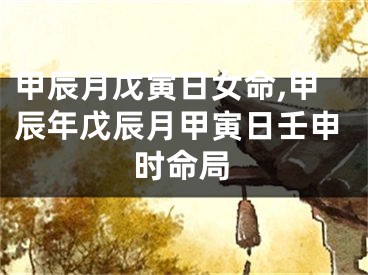 甲辰月戊寅日女命,甲辰年戊辰月甲寅日壬申时命局