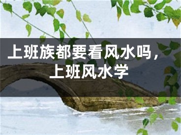上班族都要看风水吗，上班风水学