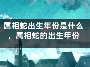 属相蛇出生年份是什么，属相蛇的出生年份