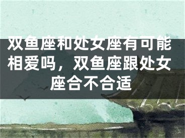 双鱼座和处女座有可能相爱吗，双鱼座跟处女座合不合适