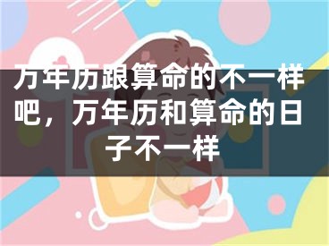 万年历跟算命的不一样吧,万年历和算命的日子不一样