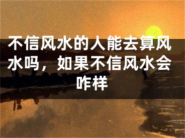 不信风水的人能去算风水吗，如果不信风水会咋样