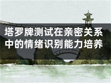 塔罗牌测试在亲密关系中的情绪识别能力培养