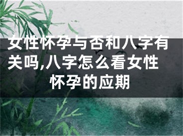 女性怀孕与否和八字有关吗,八字怎么看女性怀孕的应期