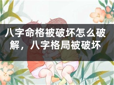 八字命格被破坏怎么破解,八字格局被破坏